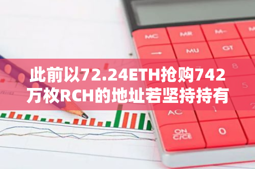 此前以72.24ETH抢购742万枚RCH的地址若坚持持有，将获利超2350万美元