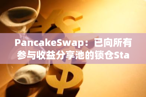 PancakeSwap：已向所有参与收益分享池的锁仓Staking用户分发13,108枚CAKE