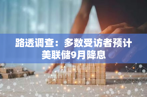 路透调查：多数受访者预计美联储9月降息
