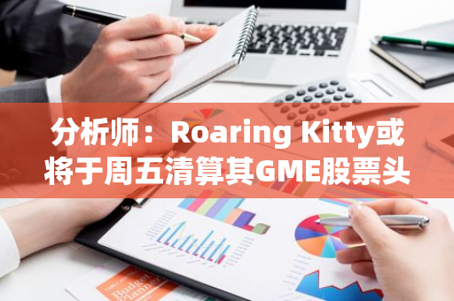 分析师：Roaring Kitty或将于周五清算其GME股票头寸
