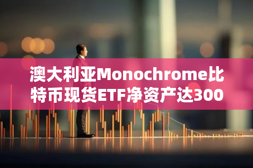 澳大利亚Monochrome比特币现货ETF净资产达300万美元