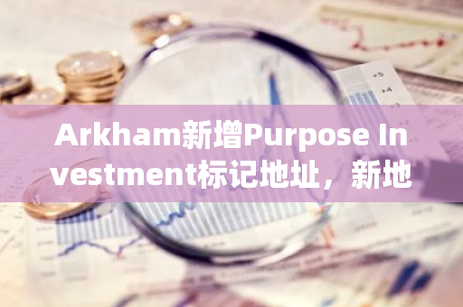 Arkham新增Purpose Investment标记地址，新地址目前持有价值超1.5亿美元的ETH