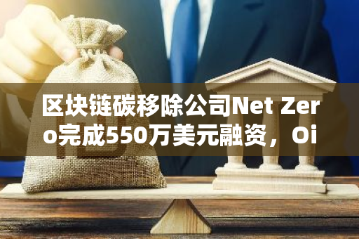 区块链碳移除公司Net Zero完成550万美元融资，Oilinvest等参投