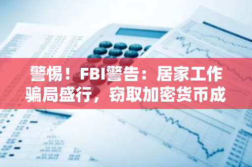 警惕！FBI警告：居家工作骗局盛行，窃取加密货币成为主要犯罪手段