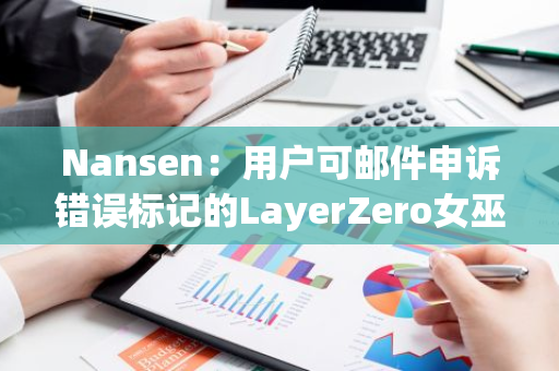 Nansen：用户可邮件申诉错误标记的LayerZero女巫地址