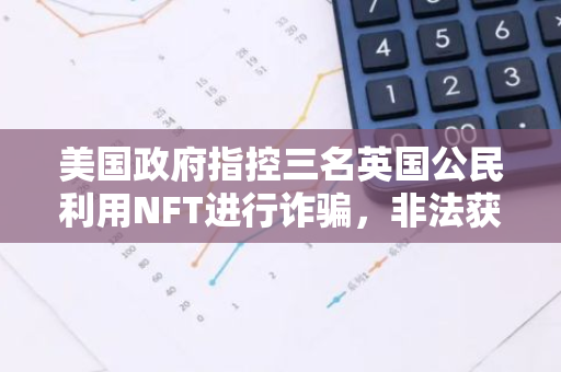 美国政府指控三名英国公民利用NFT进行诈骗，非法获取200万美元收益