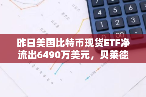 昨日美国比特币现货ETF净流出6490万美元，贝莱德IBIT净流入630万美元