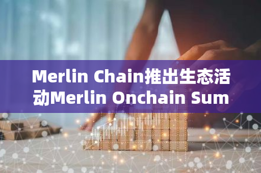 Merlin Chain推出生态活动Merlin Onchain Summer，奖池包括最高300万枚MERL以及价值数百万美元生态资产