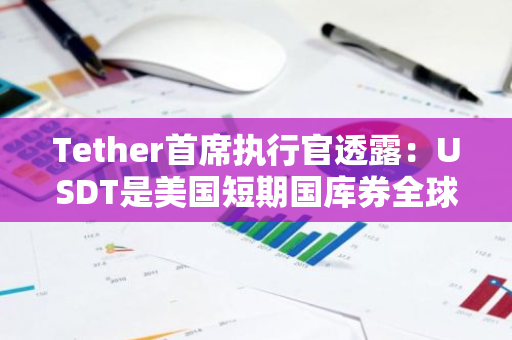 Tether首席执行官透露：USDT是美国短期国库券全球前三大买家之一