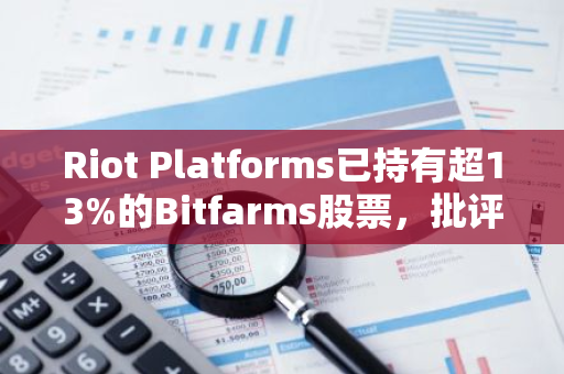 Riot Platforms已持有超13%的Bitfarms股票，批评Bitfarms的“毒丸”计划触发门槛低于惯例