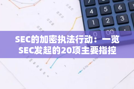 SEC的加密执法行动：一览SEC发起的20项主要指控