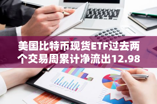 美国比特币现货ETF过去两个交易周累计净流出12.98亿美元，贝莱德成唯一正业绩基金