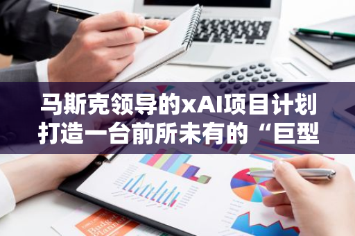 马斯克领导的xAI项目计划打造一台前所未有的“巨型超级计算机”
