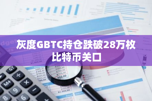 灰度GBTC持仓跌破28万枚比特币关口
