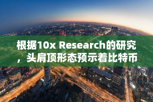 根据10x Research的研究，头肩顶形态预示着比特币（BTC）将迅速上涨至83,000美元。