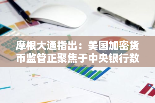 摩根大通指出：美国加密货币监管正聚焦于中央银行数字货币和违规稳定币