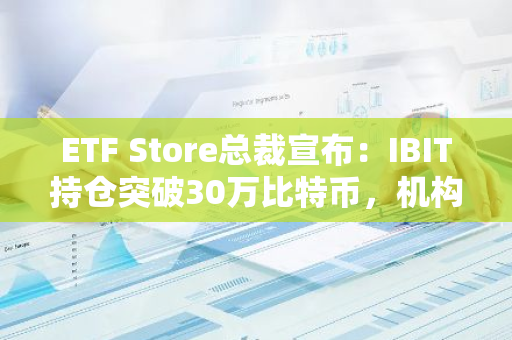 ETF Store总裁宣布：IBIT持仓突破30万比特币，机构投资者入场大幕刚刚拉开