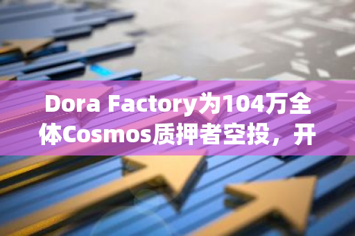 Dora Factory为104万全体Cosmos质押者空投，开启史上最大规模的隐私公共物品治理