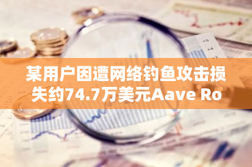 某用户因遭网络钓鱼攻击损失约74.7万美元Aave Rocket Pool ETH
