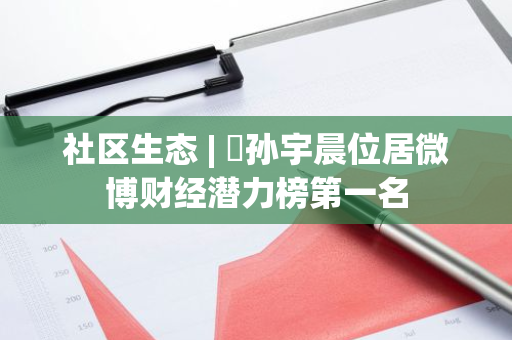 社区生态 | ​孙宇晨位居微博财经潜力榜第一名