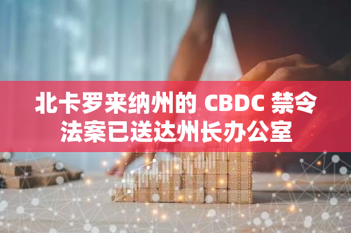 北卡罗来纳州的 CBDC 禁令法案已送达州长办公室