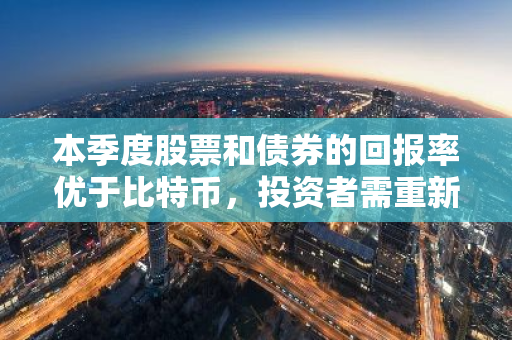 本季度股票和债券的回报率优于比特币，投资者需重新评估投资策略