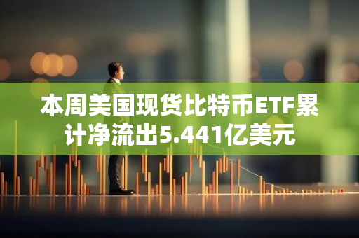 本周美国现货比特币ETF累计净流出5.441亿美元
