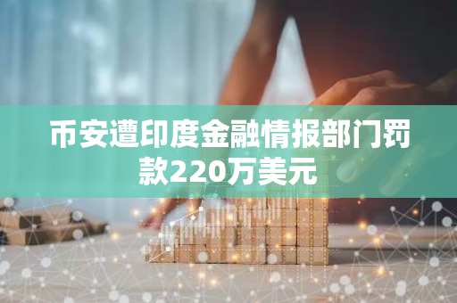 币安遭印度金融情报部门罚款220万美元