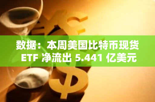 数据：本周美国比特币现货 ETF 净流出 5.441 亿美元