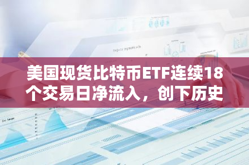 美国现货比特币ETF连续18个交易日净流入，创下历史最长纪录