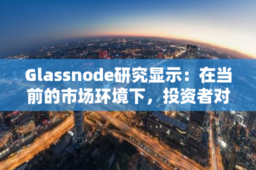 Glassnode研究显示：在当前的市场环境下，投资者对于牛市的预期可能比历史时期更为谨慎