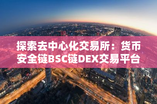 探索去中心化交易所：货币安全链BSC链DEX交易平台的全面解析与盘点