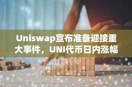Uniswap宣布准备迎接重大事件，UNI代币日内涨幅突破20%