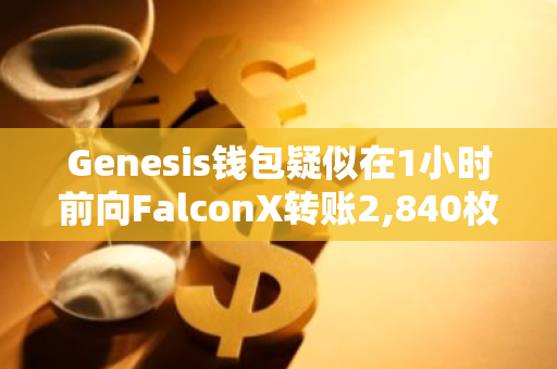 Genesis钱包疑似在1小时前向FalconX转账2,840枚ETH，引发市场关注