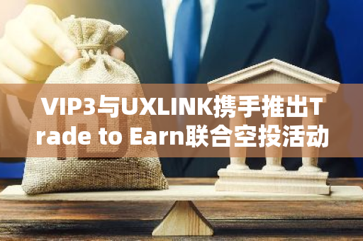 VIP3与UXLINK携手推出Trade to Earn联合空投活动，共创数字资产交易新纪元
