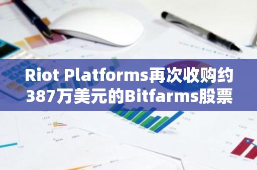 Riot Platforms再次收购约387万美元的Bitfarms股票，持股比例增至14%