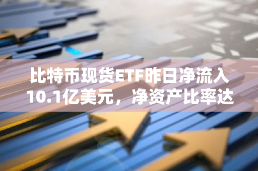比特币现货ETF昨日净流入10.1亿美元，净资产比率达4.47%，创历史新高