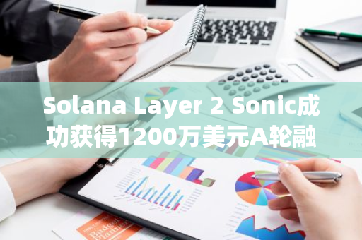 Solana Layer 2 Sonic成功获得1200万美元A轮融资，Bitkraft Ventures担任主要投资方