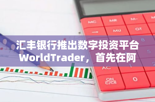 汇丰银行推出数字投资平台WorldTrader，首先在阿联酋上线