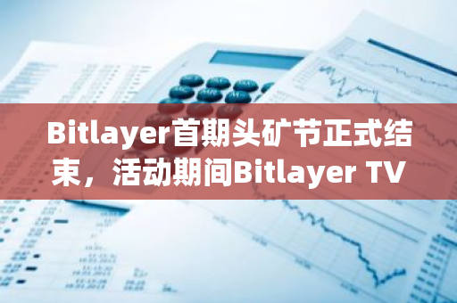 Bitlayer首期头矿节正式结束，活动期间Bitlayer TVL增长超3亿美元