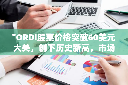 "ORDI股票价格突破60美元大关，创下历史新高，市场表现强劲"