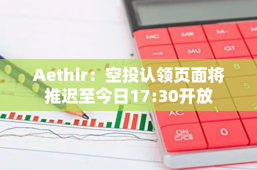 Aethir：空投认领页面将推迟至今日17:30开放
