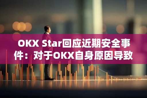 OKX Star回应近期安全事件：对于OKX自身原因导致的资损，将一如既往全额赔偿