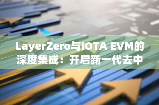 LayerZero与IOTA EVM的深度集成：开启新一代去中心化应用的新纪元