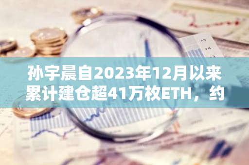 孙宇晨自2023年12月以来累计建仓超41万枚ETH，约合14亿美元