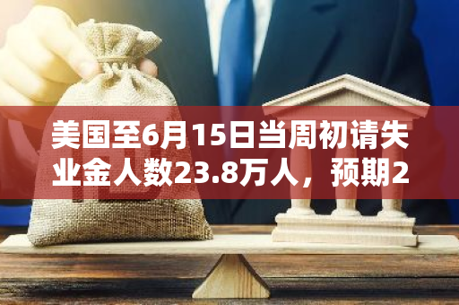 美国至6月15日当周初请失业金人数23.8万人，预期23.5万人，前值24.2万人