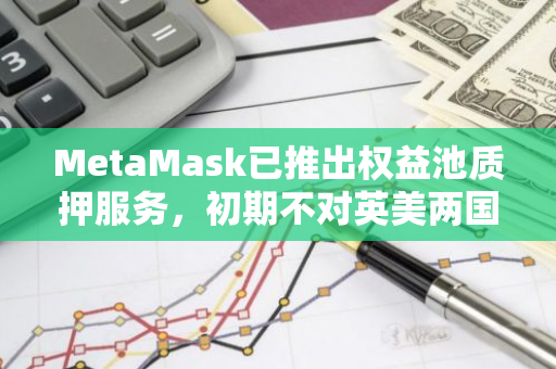 MetaMask已推出权益池质押服务，初期不对英美两国用户开放