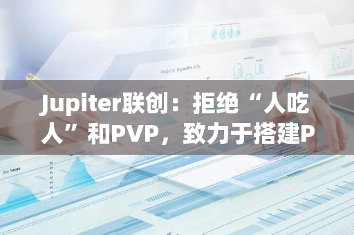 Jupiter联创：拒绝“人吃人”和PVP，致力于搭建PPP互助型社区
