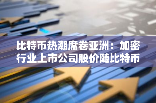 比特币热潮席卷亚洲：加密行业上市公司股价随比特币牛市飙升