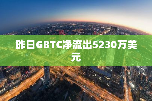 昨日GBTC净流出5230万美元